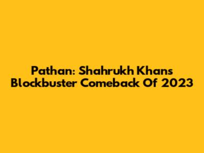 Pathan: Shahrukh Khan's Blockbuster Comeback Of 2023