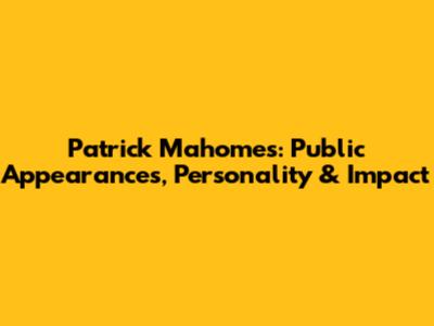 Patrick Mahomes: Public Appearances, Personality & Impact