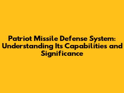 Patriot Missile Defense System: Understanding Its Capabilities and Significance