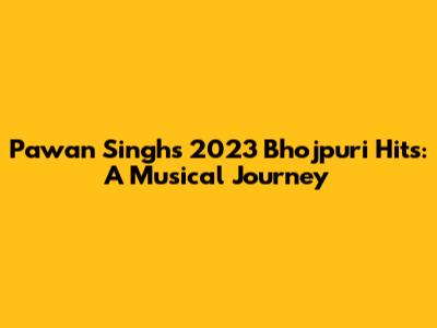 Pawan Singh's 2023 Bhojpuri Hits: A Musical Journey