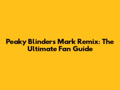 Peaky Blinders Mark Remix: The Ultimate Fan Guide
