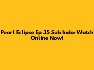 Pearl Eclipse Ep 35 Sub Indo: Watch Online Now!