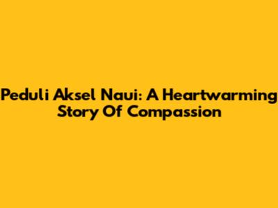 Peduli Aksel Naui: A Heartwarming Story Of Compassion