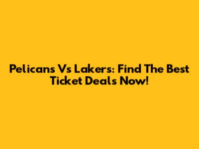 Pelicans Vs Lakers: Find The Best Ticket Deals Now!