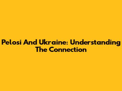 Pelosi And Ukraine: Understanding The Connection