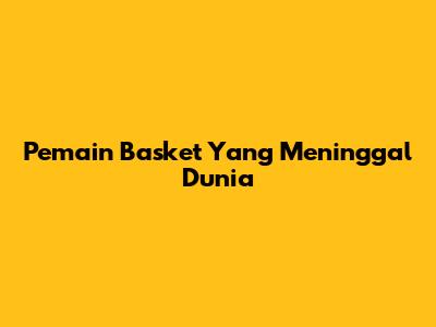 Pemain Basket Yang Meninggal Dunia
