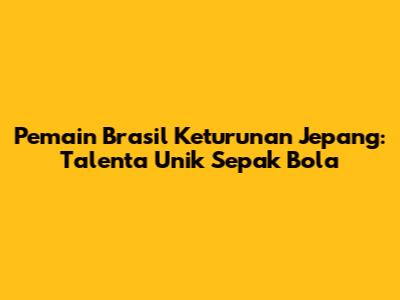 Pemain Brasil Keturunan Jepang: Talenta Unik Sepak Bola