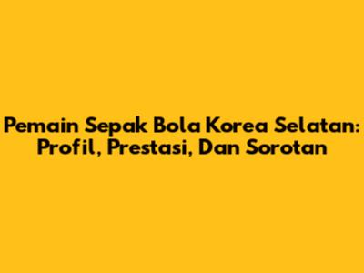 Pemain Sepak Bola Korea Selatan: Profil, Prestasi, Dan Sorotan