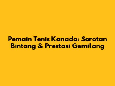 Pemain Tenis Kanada: Sorotan Bintang & Prestasi Gemilang