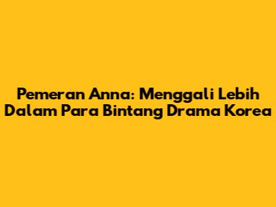 Pemeran 'Anna': Menggali Lebih Dalam Para Bintang Drama Korea