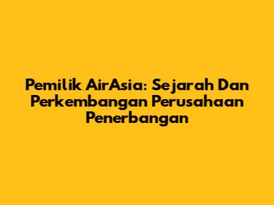 Pemilik AirAsia: Sejarah Dan Perkembangan Perusahaan Penerbangan
