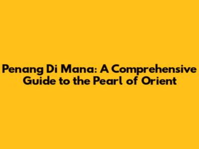 Penang Di Mana: A Comprehensive Guide to the Pearl of Orient