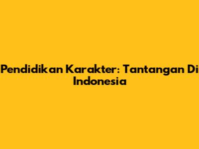 Pendidikan Karakter: Tantangan Di Indonesia