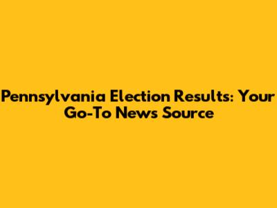 Pennsylvania Election Results: Your Go-To News Source