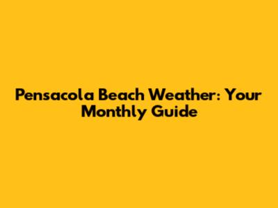 Pensacola Beach Weather: Your Monthly Guide