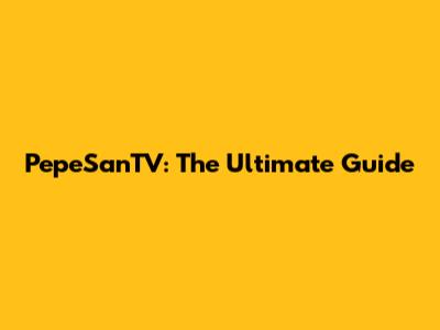 PepeSanTV: The Ultimate Guide