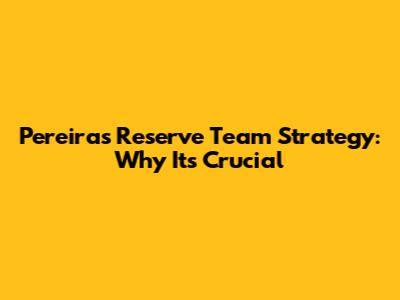 Pereira's Reserve Team Strategy: Why It's Crucial