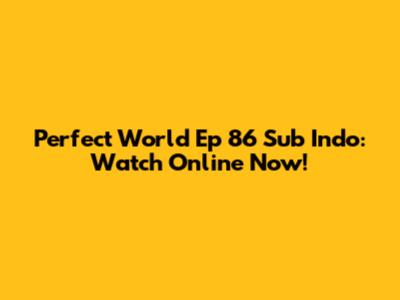 Perfect World Ep 86 Sub Indo: Watch Online Now!