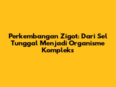 Perkembangan Zigot: Dari Sel Tunggal Menjadi Organisme Kompleks