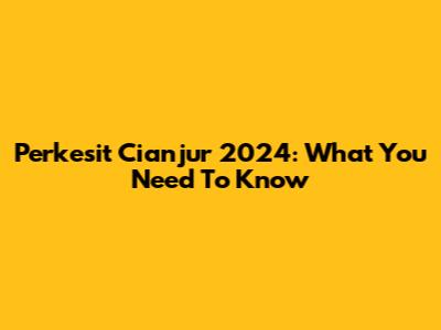 Perkesit Cianjur 2024: What You Need To Know