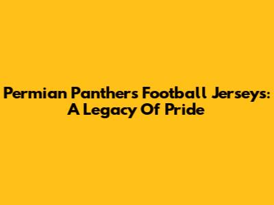 Permian Panthers Football Jerseys: A Legacy Of Pride