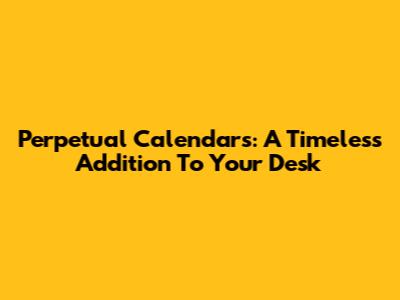 Perpetual Calendars: A Timeless Addition To Your Desk