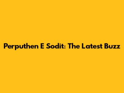 Perputhen E Sodit: The Latest Buzz