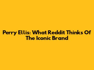 Perry Ellis: What Reddit Thinks Of The Iconic Brand