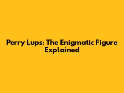 Perry Lups: The Enigmatic Figure Explained