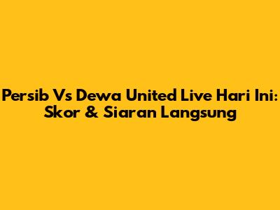 Persib Vs Dewa United Live Hari Ini: Skor & Siaran Langsung