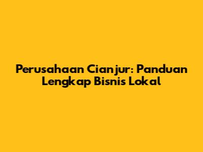 Perusahaan Cianjur: Panduan Lengkap Bisnis Lokal