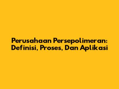 Perusahaan Persepolimeran: Definisi, Proses, Dan Aplikasi