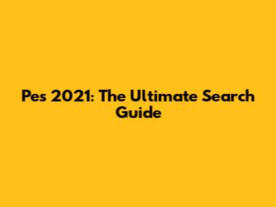 Pes 2021: The Ultimate Search Guide