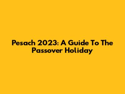 Pesach 2023: A Guide To The Passover Holiday