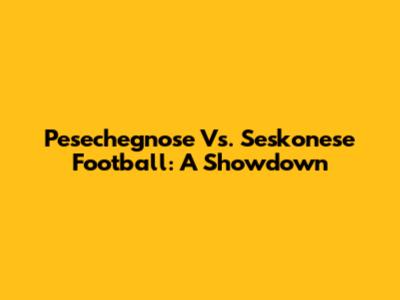 Pesechegnose Vs. Seskonese Football: A Showdown