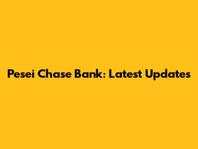 Pesei Chase Bank: Latest Updates