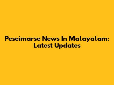 Peseimarse News In Malayalam: Latest Updates