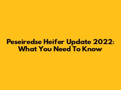Peseiredse Heifer Update 2022: What You Need To Know