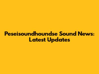 Peseisoundhoundse Sound News: Latest Updates
