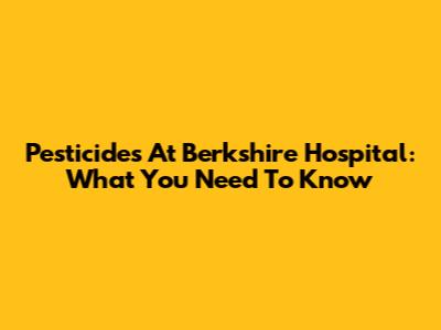 Pesticides At Berkshire Hospital: What You Need To Know
