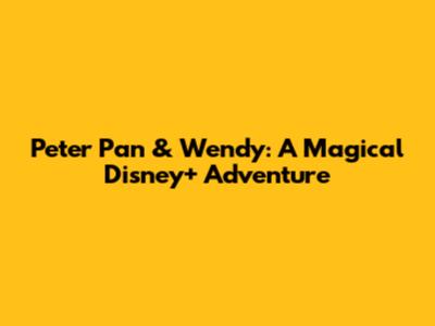 Peter Pan & Wendy: A Magical Disney+ Adventure
