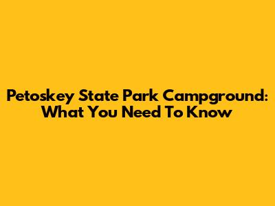 Petoskey State Park Campground: What You Need To Know