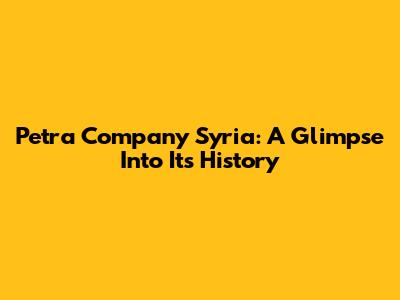 Petra Company Syria: A Glimpse Into Its History