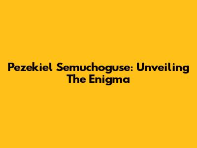 Pezekiel Semuchoguse: Unveiling The Enigma