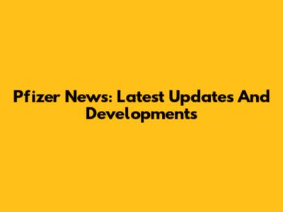 Pfizer News: Latest Updates And Developments
