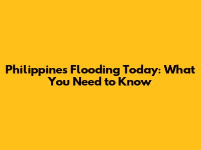 Philippines Flooding Today: What You Need to Know