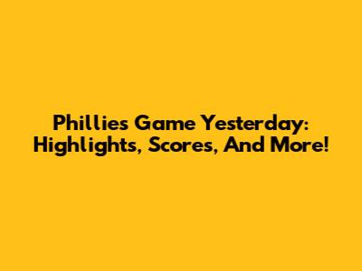 Phillies Game Yesterday: Highlights, Scores, And More!