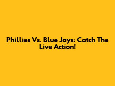Phillies Vs. Blue Jays: Catch The Live Action!