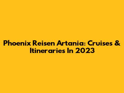 Phoenix Reisen Artania: Cruises & Itineraries In 2023