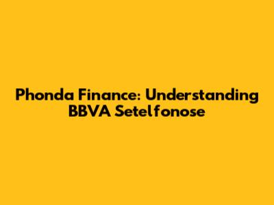 Phonda Finance: Understanding BBVA Setelfonose